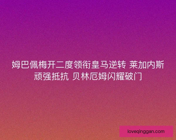 姆巴佩梅开二度领衔皇马逆转 莱加内斯顽强抵抗 贝林厄姆闪耀破门 姆巴佩梅开二度领衔皇马逆转 莱加内斯顽强抵抗 贝林厄姆闪耀破门