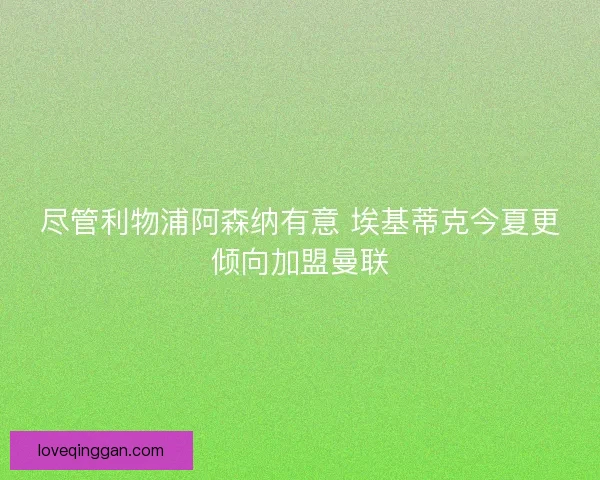 尽管利物浦阿森纳有意 埃基蒂克今夏更倾向加盟曼联 尽管利物浦阿森纳有意 埃基蒂克今夏更倾向加盟曼联
