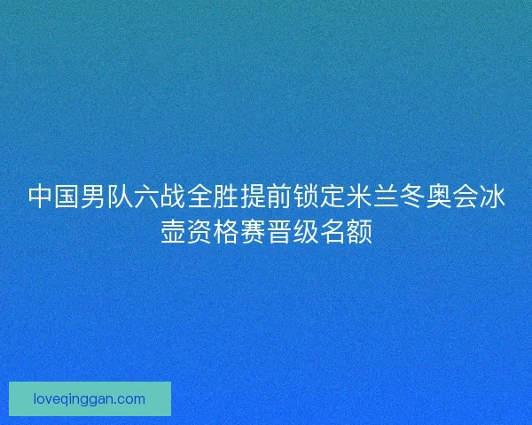 中国男队六战全胜提前锁定米兰冬奥会冰壶资格赛晋级名额