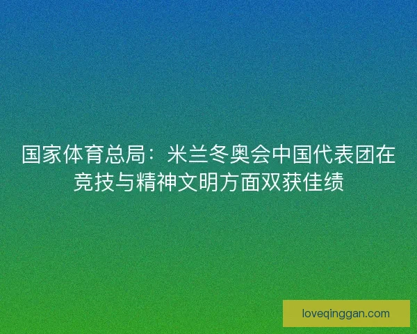 国家体育总局：米兰冬奥会中国代表团在竞技与精神文明方面双获佳绩
