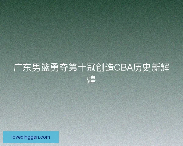 广东男篮勇夺第十冠创造CBA历史新辉煌
