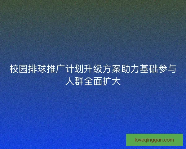校园排球推广计划升级方案助力基础参与人群全面扩大