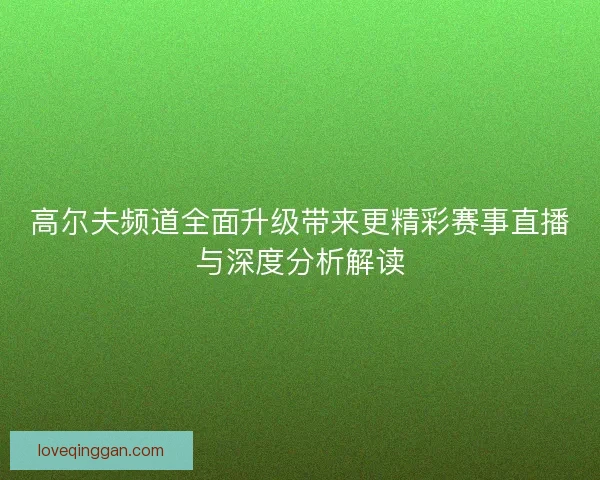 高尔夫频道全面升级带来更精彩赛事直播与深度分析解读