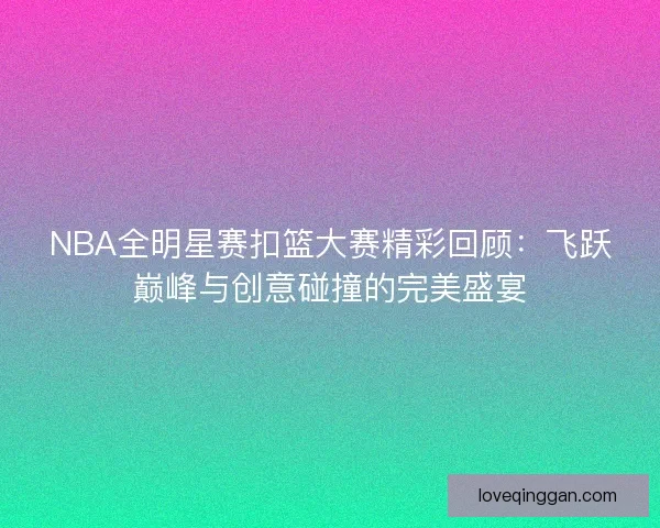 NBA全明星赛扣篮大赛精彩回顾：飞跃巅峰与创意碰撞的完美盛宴