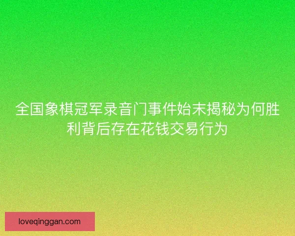 全国象棋冠军录音门事件始末揭秘为何胜利背后存在花钱交易行为