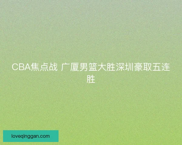 CBA焦点战 广厦男篮大胜深圳豪取五连胜 CBA焦点战 广厦男篮大胜深圳豪取五连胜