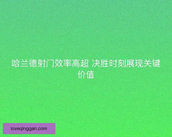 哈兰德射门效率高超 决胜时刻展现关键价值