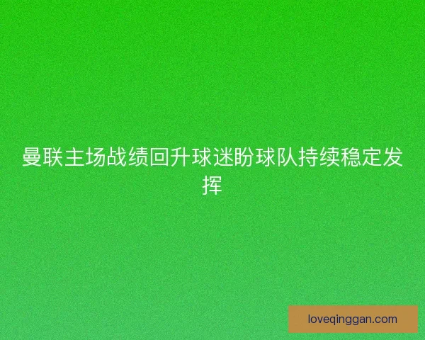 曼联主场战绩回升球迷盼球队持续稳定发挥